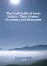 The Coal-fields of Great Britain: Their History, Structure, and Resources . - Hull Edward