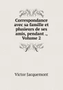 Correspondance avec sa famille et plusieurs de ses amis, pendant ., Volume 2 - Victor Jacquemont