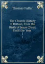 The Church History of Britain, from the Birth of Jesus Christ Until the Year . 1 - Fuller Thomas