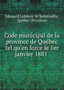 Code municipal de la province de Quebec tel qu.en force le 1er janvier 1881 . - Edouard Lefebvre de Bellefeuille