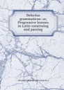 Delectus grammaticus: or, Progressive lessons in Latin construing and parsing - Alexander Webster