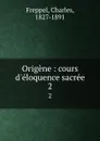 Origene : cours d.eloquence sacree. 2 - Charles Freppel