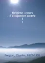 Origene : cours d.eloquence sacree. 1 - Charles Freppel