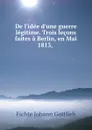 De l.idee d.une guerre legitime. Trois lecons faites a Berlin, en Mai 1813, - Johann Gottlieb Fichte