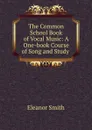 The Common School Book of Vocal Music: A One-book Course of Song and Study . - Eleanor Smith