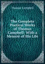 The Complete Poetical Works of Thomas Campbell: With a Memoir of His Life - Campbell Thomas