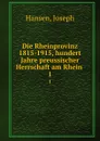 Die Rheinprovinz 1815-1915, hundert Jahre preussischer Herrschaft am Rhein . 1 - Joseph Hansen