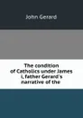 The condition of Catholics under James i, father Gerard.s narrative of the . - John Gerard