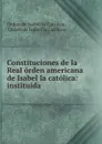 Constituciones de la Real orden americana de Isabel la catolica: instituida . - Orden de Isabel la Católica