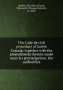 The Code de civil procedure of Lower Canada; together with the amendments thereto made since its promulgation; the authorities - Province