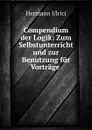 Compendium der Logik: Zum Selbstunterricht und zur Benutzung fur Vortrage . - Hermann Ulrici