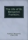 The life of Dr. Benjamin Franklin; - Benjamin Franklin