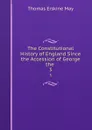 The Constitutional History of England Since the Accession of George the . 3 - Thomas Erskine May