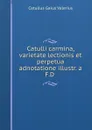 Catulli carmina, varietate lectionis et perpetua adnotatione illustr. a F.D . - Catullus Gaius Valerius