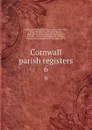 Cornwall parish registers. 6 - William Phillimore Watts Phillimore