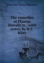 The comedies of Plautus literally tr., with notes, by H.T. Riley - Titus Maccius Plautus
