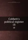 Cobbett.s political register. 18 - William Cobbett