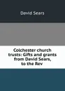 Colchester church trusts: Gifts and grants from David Sears, to the Rev . - David Sears