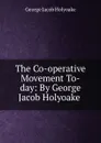 The Co-operative Movement To-day: By George Jacob Holyoake - Holyoake George Jacob