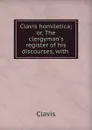 Clavis homiletica; or, The clergyman.s register of his discourses, with . - Clavis