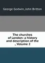 The churches of London: a history and description of the ., Volume 2 - George Godwin