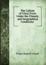 The Culture of Citrus Fruits Under the Climatic and Geographical Conditions . - Franz Rudolf Arndt