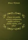 Cases on public service companies, public carriers, public works, and other . - Bruce Wyman