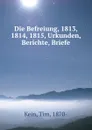 Die Befreiung, 1813, 1814, 1815, Urkunden, Berichte, Briefe - Tim Kein