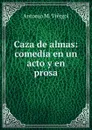 Caza de almas: comedia en un acto y en prosa - Antonio M. Viérgol