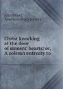 Christ knocking at the door of sinners. hearts: or, A solemn entreaty to . - John Flavel