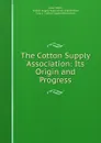 The Cotton Supply Association: Its Origin and Progress - Isaac Watts