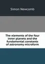 The elements of the four inner planets and the fundamental constants of astronomy microform - Simon Newcomb