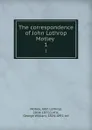 The correspondence of John Lothrop Motley . 1 - John Lothrop Motley