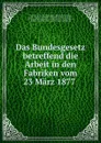 Das Bundesgesetz betreffend die Arbeit in den Fabriken vom 23 Marz 1877 . - Suisse. Département fédéral de l'industrie Switzerland