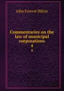 Commentaries on the law of municipal corporations. 4 - Dillon John Forrest