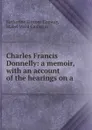 Charles Francis Donnelly: a memoir, with an account of the hearings on a . - Katherine Eleanor Conway