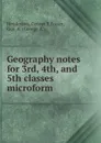 Geography notes for 3rd, 4th, and 5th classes microform - George E. Henderson