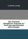 Das romische Konigthum: Festrede zur Feier des allerhochsten Geburtstages . - Ludwig Lange