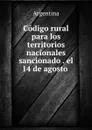 Codigo rural para los territorios nacionales sancionado . el 14 de agosto . - Argentina