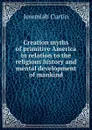 Creation myths of primitive America in relation to the religious history and mental development of mankind - Curtin Jeremiah