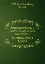 Between whiles, a collection of verses microform / by Arthur Barry O.Neill - Arthur Barry O'Neill