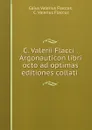 C. Valerii Flacci . Argonauticon libri octo ad optimas editiones collati . - Gaius Valerius Flaccus