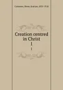 Creation centred in Christ. 1 - Henry Grattan Guinness