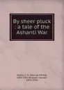 By sheer pluck : a tale of the Ashanti War - George Alfred Henty