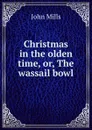 Christmas in the olden time, or, The wassail bowl - John Mills