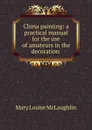 China painting: a practical manual for the use of amateurs in the decoration . - Mary Louise McLaughlin