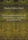 The Correspondence of M. Tullius Cicero: Arranged According to Its . 6 - Marcus Tullius Cicero