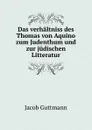 Das verhaltniss des Thomas von Aquino zum Judenthum und zur judischen Litteratur - Jacob Guttmann