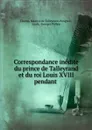 Correspondance inedite du prince de Talleyrand et du roi Louis XVIII pendant . - Charles Maurice de Talleyrand-Périgord