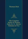 The Complete Works of Thomas Dick, LL. D. . Eleven Volumes in Two . - Dick Thomas